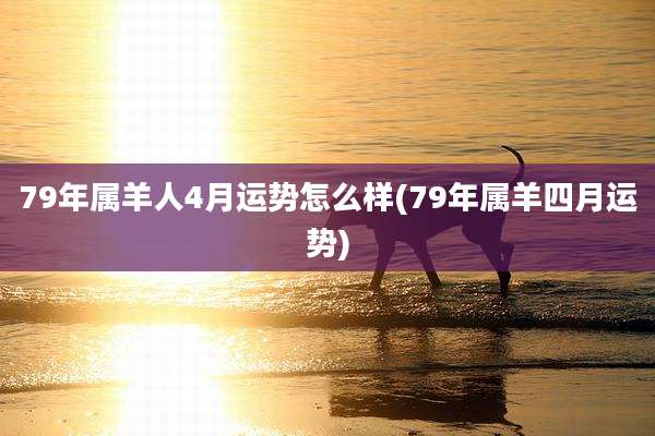 79年属羊人4月运势怎么样(79年属羊四月运势)