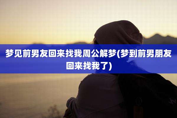 梦见前男友回来找我周公解梦(梦到前男朋友回来找我了)