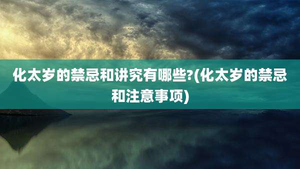 化太岁的禁忌和讲究有哪些?(化太岁的禁忌和注意事项)