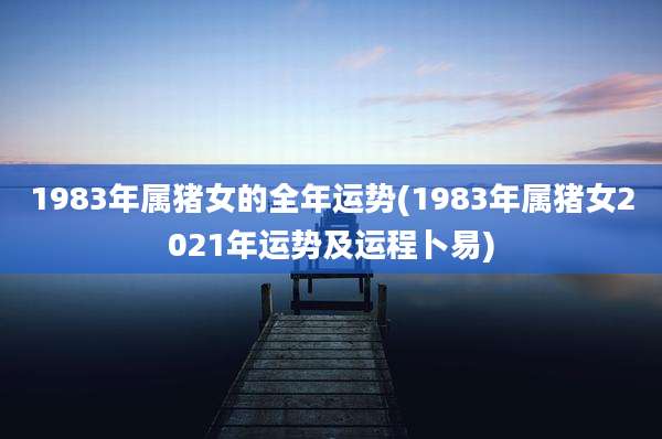 1983年属猪女的全年运势(1983年属猪女2021年运势及运程卜易)