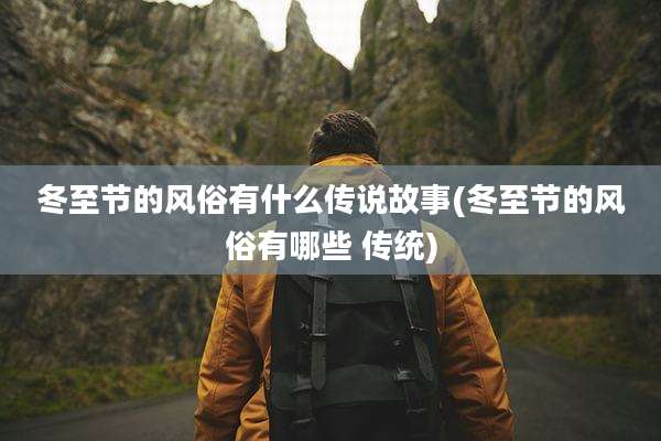 冬至节的风俗有什么传说故事(冬至节的风俗有哪些 传统)