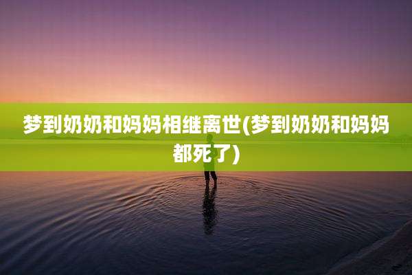 梦到奶奶和妈妈相继离世(梦到奶奶和妈妈都死了)