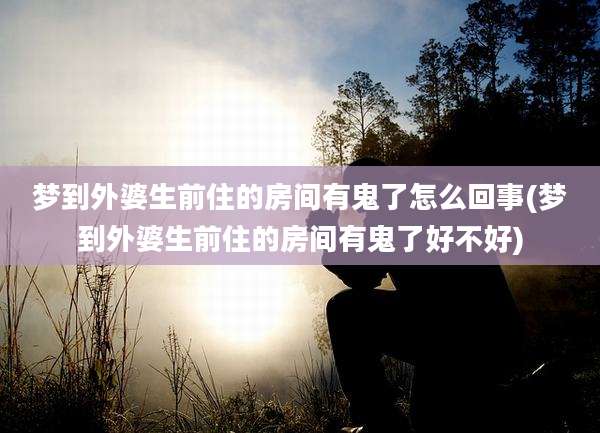 梦到外婆生前住的房间有鬼了怎么回事(梦到外婆生前住的房间有鬼了好不好)