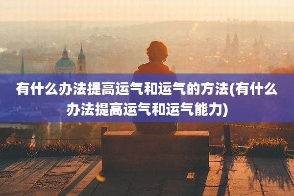 有什么办法提高运气和运气的方法(有什么办法提高运气和运气能力)