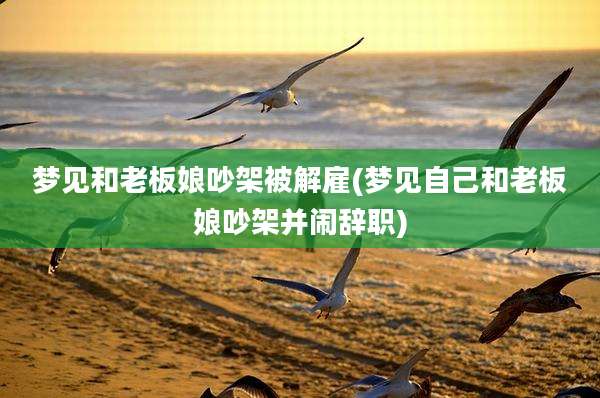梦见和老板娘吵架被解雇(梦见自己和老板娘吵架并闹辞职)