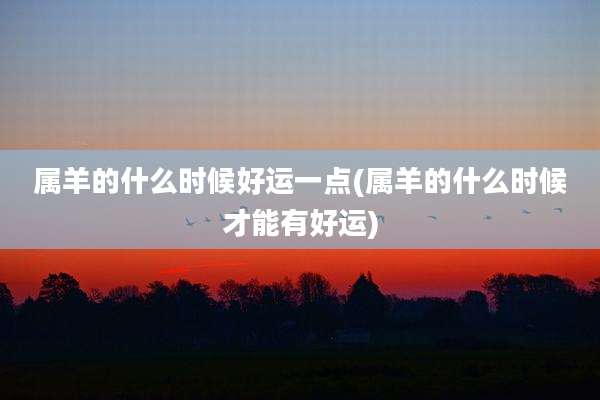 属羊的什么时候好运一点(属羊的什么时候才能有好运)