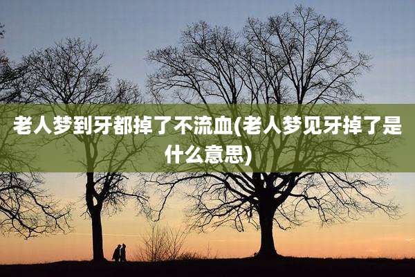 老人梦到牙都掉了不流血(老人梦见牙掉了是什么意思)