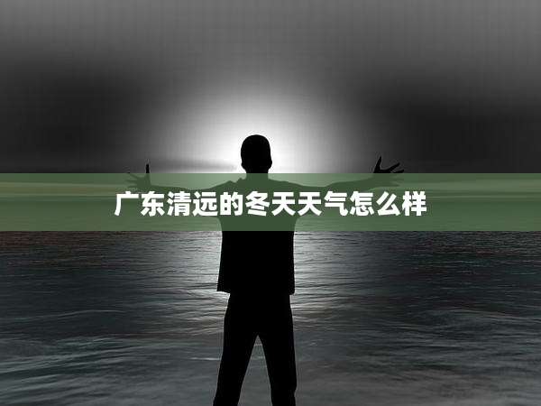 广东清远的冬天天气怎么样