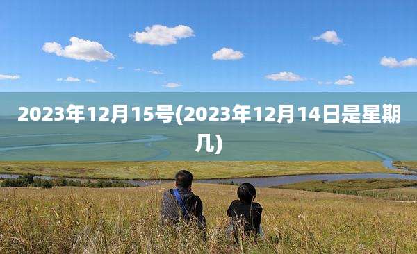 2023年12月15号(2023年12月14日是星期几)
