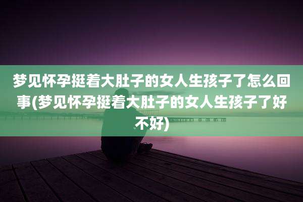 梦见怀孕挺着大肚子的女人生孩子了怎么回事(梦见怀孕挺着大肚子的女人生孩子了好不好)