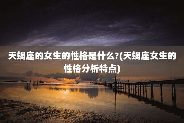 天蝎座的女生的性格是什么?(天蝎座女生的性格分析特点)