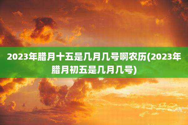 2023年腊月十五是几月几号啊农历(2023年腊月初五是几月几号)