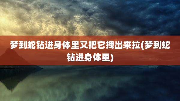 梦到蛇钻进身体里又把它拽出来拉(梦到蛇钻进身体里)