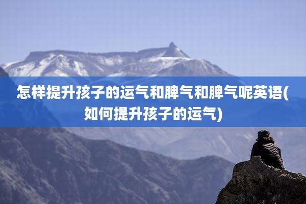 怎样提升孩子的运气和脾气和脾气呢英语(如何提升孩子的运气)