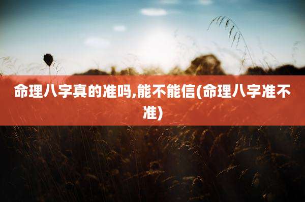 命理八字真的准吗,能不能信(命理八字准不准)