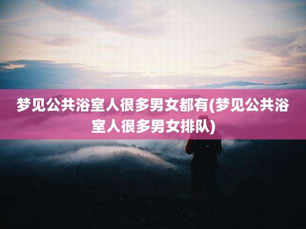 梦见公共浴室人很多男女都有(梦见公共浴室人很多男女排队)
