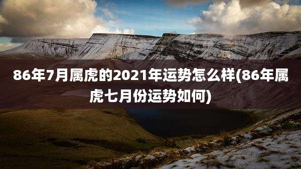 86年7月属虎的2021年运势怎么样(86年属虎七月份运势如何)
