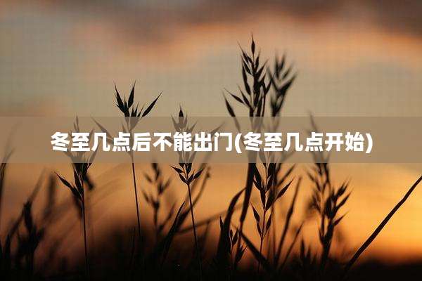 冬至几点后不能出门(冬至几点开始)