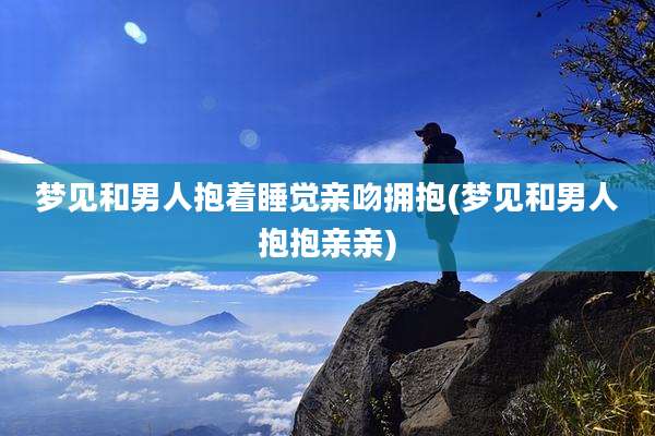 梦见和男人抱着睡觉亲吻拥抱(梦见和男人抱抱亲亲)