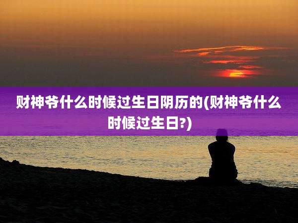 财神爷什么时候过生日阴历的(财神爷什么时候过生日?)