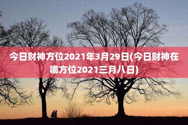 今日财神方位2021年3月29日(今日财神在哪方位2021三月八日)