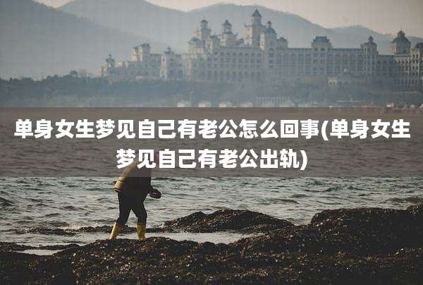 单身女生梦见自己有老公怎么回事(单身女生梦见自己有老公出轨)
