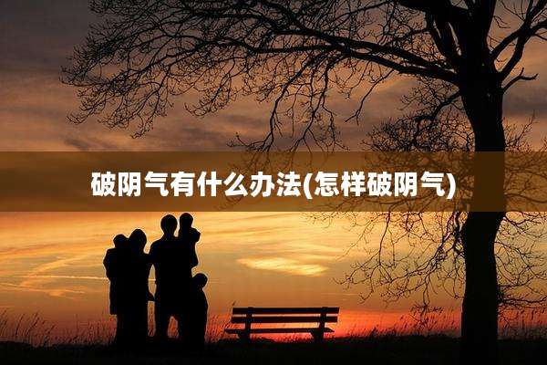 破阴气有什么办法(怎样破阴气)