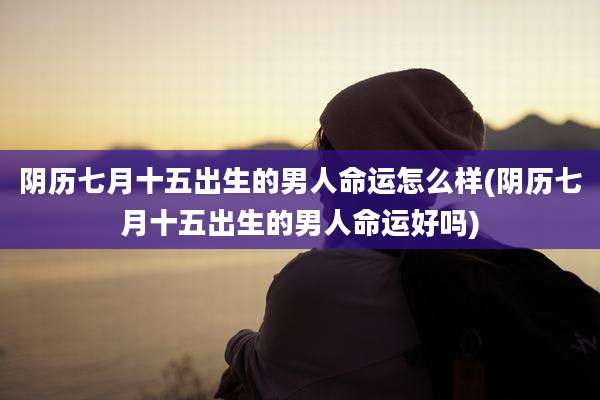 阴历七月十五出生的男人命运怎么样(阴历七月十五出生的男人命运好吗)