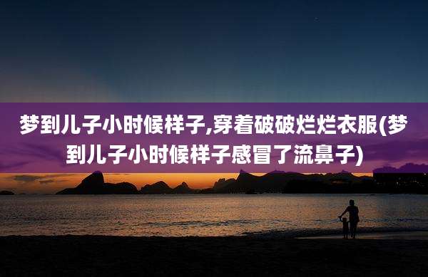 梦到儿子小时候样子,穿着破破烂烂衣服(梦到儿子小时候样子感冒了流鼻子)