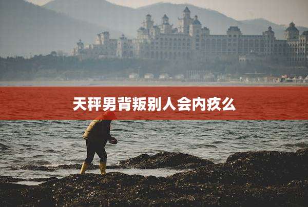 天秤男背叛别人会内疚么