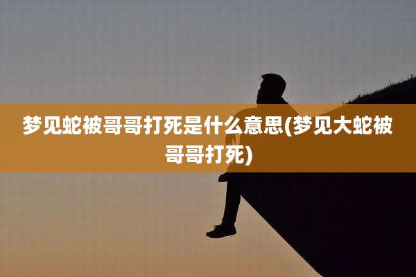梦见蛇被哥哥打死是什么意思(梦见大蛇被哥哥打死)