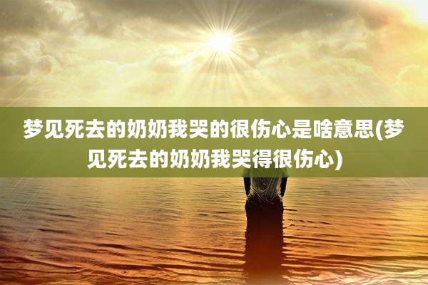 梦见死去的奶奶我哭的很伤心是啥意思(梦见死去的奶奶我哭得很伤心)