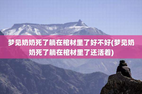 梦见奶奶死了躺在棺材里了好不好(梦见奶奶死了躺在棺材里了还活着)
