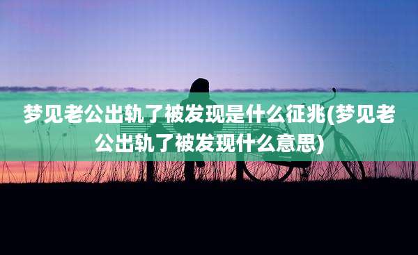 梦见老公出轨了被发现是什么征兆(梦见老公出轨了被发现什么意思)
