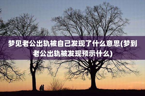 梦见老公出轨被自己发现了什么意思(梦到老公出轨被发现预示什么)