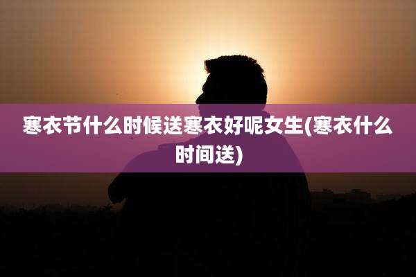 寒衣节什么时候送寒衣好呢女生(寒衣什么时间送)