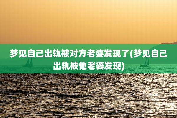 梦见自己出轨被对方老婆发现了(梦见自己出轨被他老婆发现)