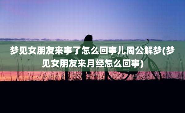 梦见女朋友来事了怎么回事儿周公解梦(梦见女朋友来月经怎么回事)