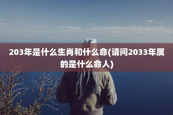 203年是什么生肖和什么命(请问2033年属的是什么命人)