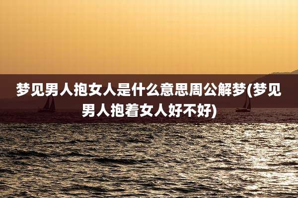 梦见男人抱女人是什么意思周公解梦(梦见男人抱着女人好不好)