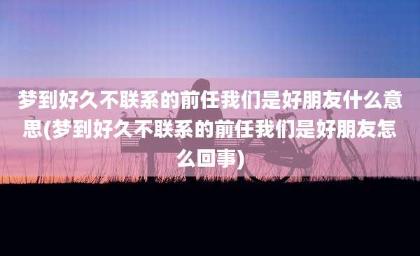 梦到好久不联系的前任我们是好朋友什么意思(梦到好久不联系的前任我们是好朋友怎么回事)