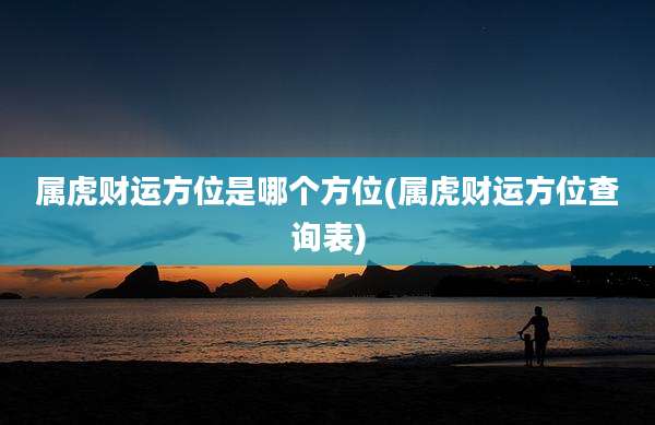 属虎财运方位是哪个方位(属虎财运方位查询表)