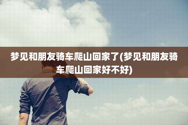 梦见和朋友骑车爬山回家了(梦见和朋友骑车爬山回家好不好)