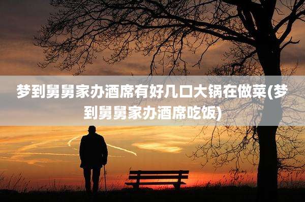 梦到舅舅家办酒席有好几口大锅在做菜(梦到舅舅家办酒席吃饭)