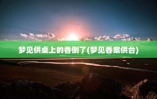 梦见供桌上的香倒了(梦见香案供台)