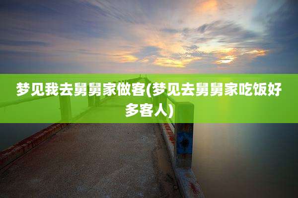梦见我去舅舅家做客(梦见去舅舅家吃饭好多客人)