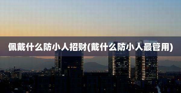 佩戴什么防小人招财(戴什么防小人最管用)