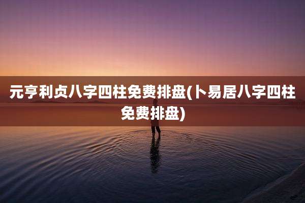 元亨利贞八字四柱免费排盘(卜易居八字四柱免费排盘)