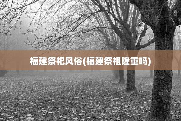福建祭祀风俗(福建祭祖隆重吗)