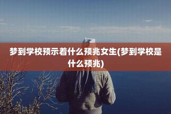 梦到学校预示着什么预兆女生(梦到学校是什么预兆)
